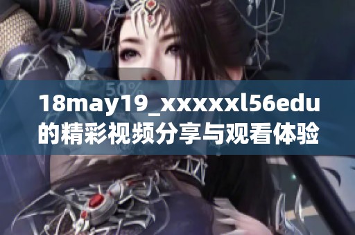 18may19_xxxxxl56edu的精彩视频分享与观看体验