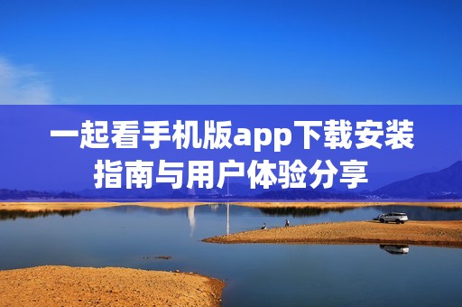 一起看手机版app下载安装指南与用户体验分享