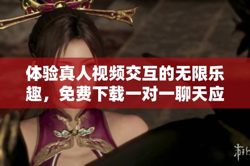 体验真人视频交互的无限乐趣，免费下载一对一聊天应用！