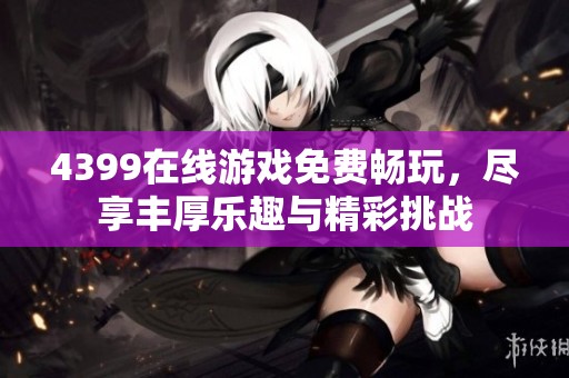 4399在线游戏免费畅玩，尽享丰厚乐趣与精彩挑战