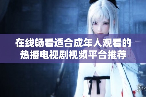 在线畅看适合成年人观看的热播电视剧视频平台推荐