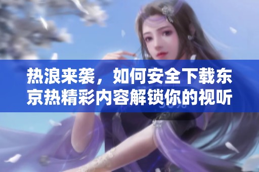 热浪来袭，如何安全下载东京热精彩内容解锁你的视听盛宴