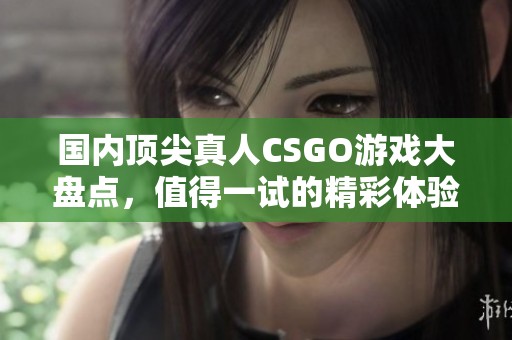 国内顶尖真人CSGO游戏大盘点，值得一试的精彩体验