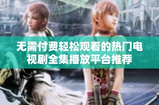 无需付费轻松观看的热门电视剧全集播放平台推荐