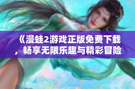 《漫蛙2游戏正版免费下载，畅享无限乐趣与精彩冒险》