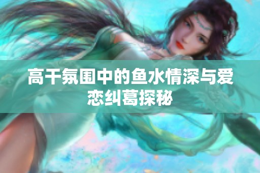 高干氛围中的鱼水情深与爱恋纠葛探秘