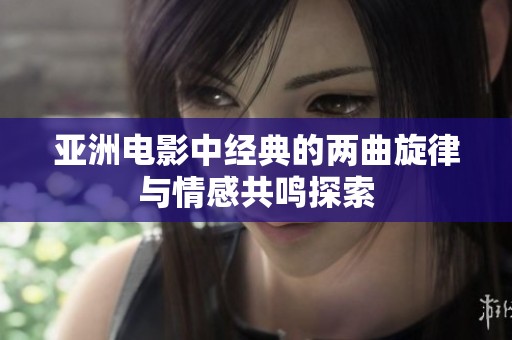 亚洲电影中经典的两曲旋律与情感共鸣探索