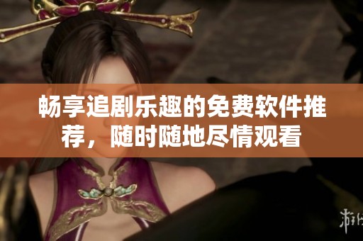 畅享追剧乐趣的免费软件推荐，随时随地尽情观看