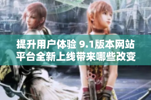 提升用户体验 9.1版本网站平台全新上线带来哪些改变