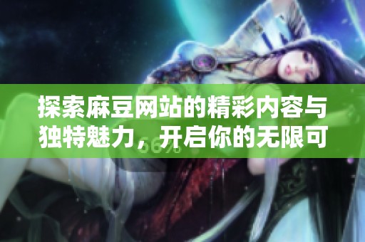 探索麻豆网站的精彩内容与独特魅力，开启你的无限可能之旅