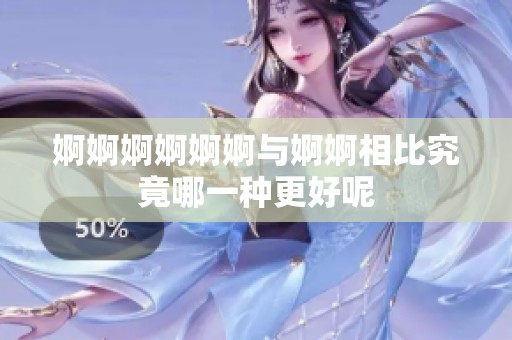 婀婀婀婀婀婀与婀婀相比究竟哪一种更好呢