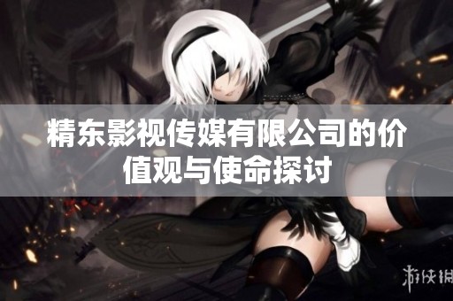 精东影视传媒有限公司的价值观与使命探讨