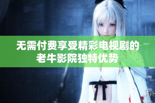 无需付费享受精彩电视剧的老牛影院独特优势