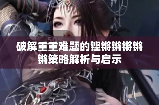破解重重难题的铿锵锵锵锵锵策略解析与启示