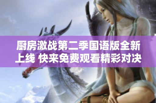 厨房激战第二季国语版全新上线 快来免费观看精彩对决吧