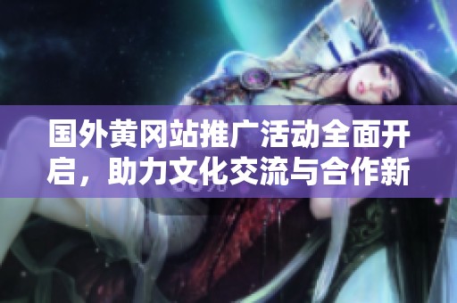 国外黄冈站推广活动全面开启，助力文化交流与合作新机遇