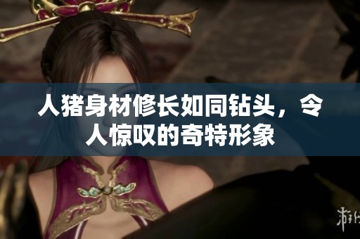 人猪身材修长如同钻头，令人惊叹的奇特形象