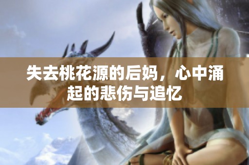 失去桃花源的后妈，心中涌起的悲伤与追忆