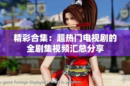 精彩合集：超热门电视剧的全剧集视频汇总分享