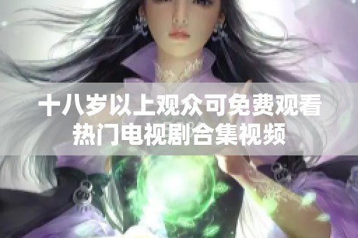 十八岁以上观众可免费观看热门电视剧合集视频