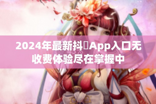 2024年最新抖抈App入口无收费体验尽在掌握中
