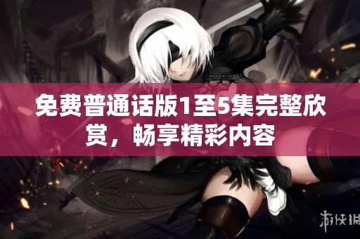免费普通话版1至5集完整欣赏，畅享精彩内容
