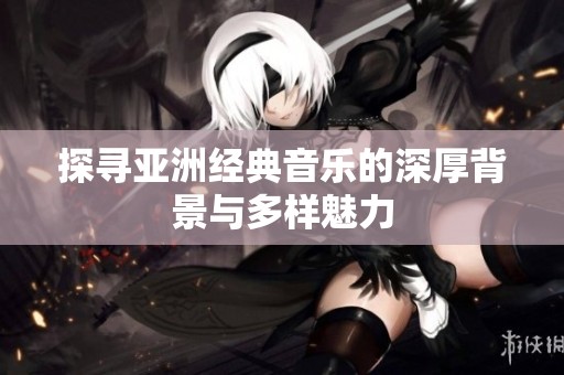 探寻亚洲经典音乐的深厚背景与多样魅力