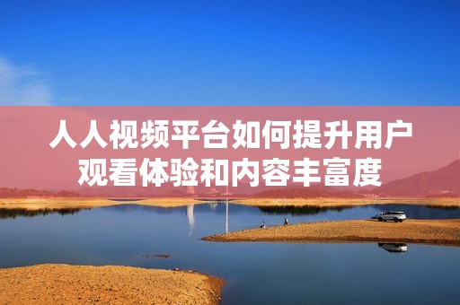 人人视频平台如何提升用户观看体验和内容丰富度