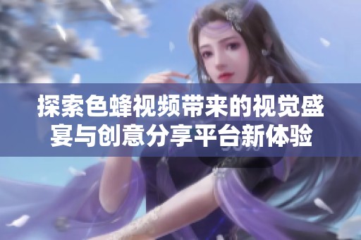 探索色蜂视频带来的视觉盛宴与创意分享平台新体验