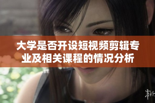 大学是否开设短视频剪辑专业及相关课程的情况分析
