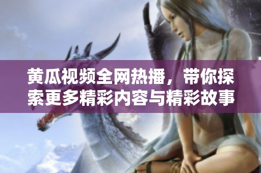 黄瓜视频全网热播，带你探索更多精彩内容与精彩故事