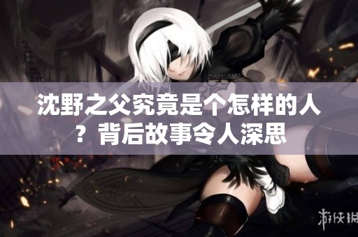 沈野之父究竟是个怎样的人？背后故事令人深思