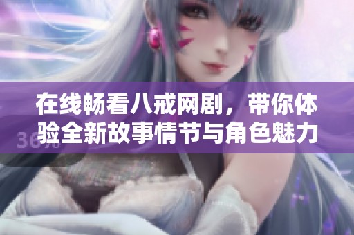 在线畅看八戒网剧，带你体验全新故事情节与角色魅力