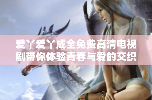爱丫爱丫成全免费高清电视剧带你体验青春与爱的交织