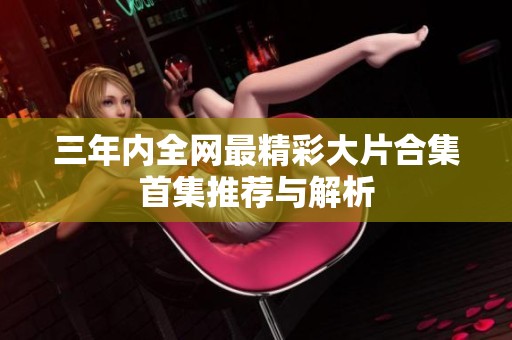 三年内全网最精彩大片合集首集推荐与解析
