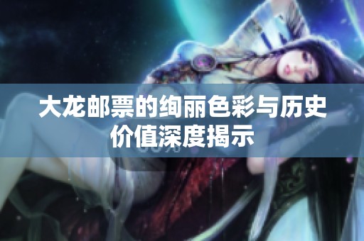 大龙邮票的绚丽色彩与历史价值深度揭示