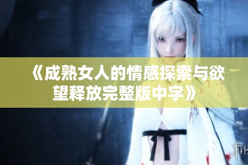 《成熟女人的情感探索与欲望释放完整版中字》