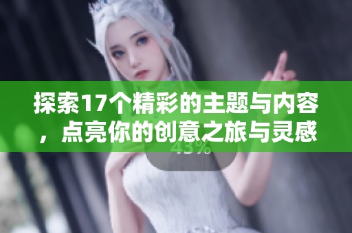 探索17个精彩的主题与内容，点亮你的创意之旅与灵感发掘