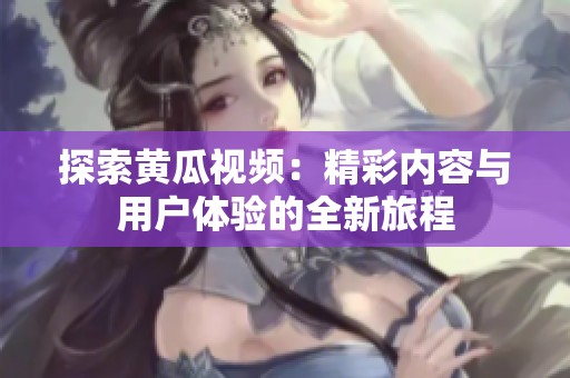 探索黄瓜视频：精彩内容与用户体验的全新旅程