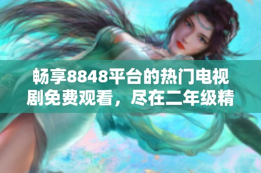畅享8848平台的热门电视剧免费观看，尽在二年级精选合集