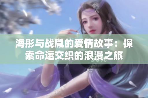 海彤与战胤的爱情故事：探索命运交织的浪漫之旅