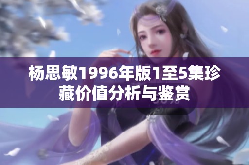 杨思敏1996年版1至5集珍藏价值分析与鉴赏