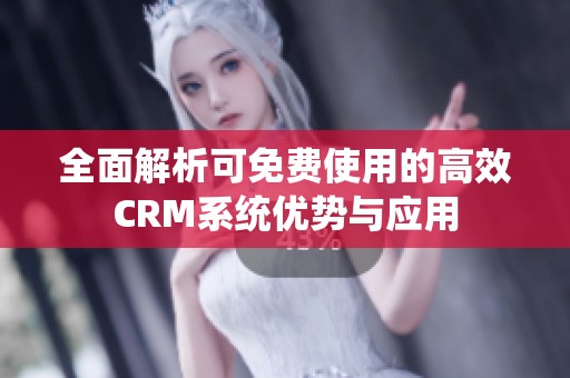 全面解析可免费使用的高效CRM系统优势与应用