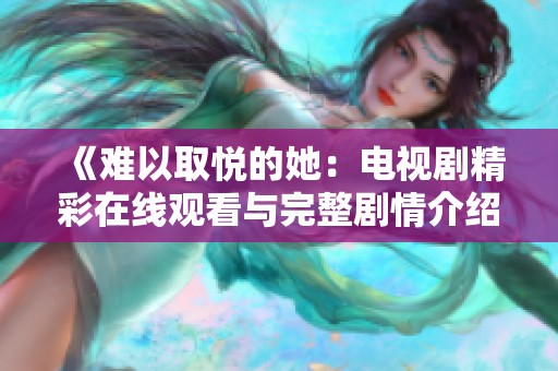 《难以取悦的她：电视剧精彩在线观看与完整剧情介绍》