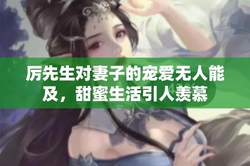 厉先生对妻子的宠爱无人能及，甜蜜生活引人羡慕