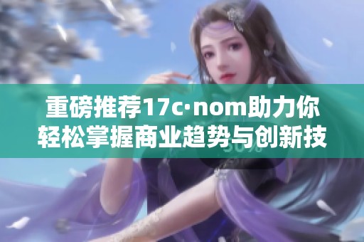 重磅推荐17c·nom助力你轻松掌握商业趋势与创新技巧