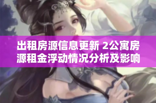 出租房源信息更新 2公寓房源租金浮动情况分析及影响讨论