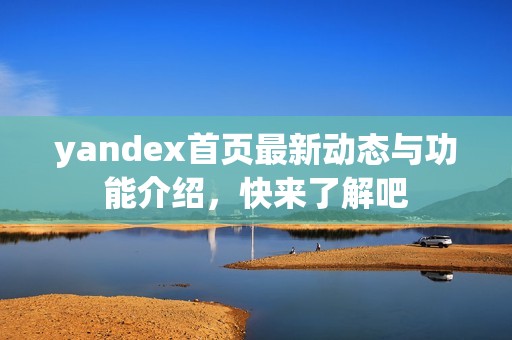 yandex首页最新动态与功能介绍，快来了解吧