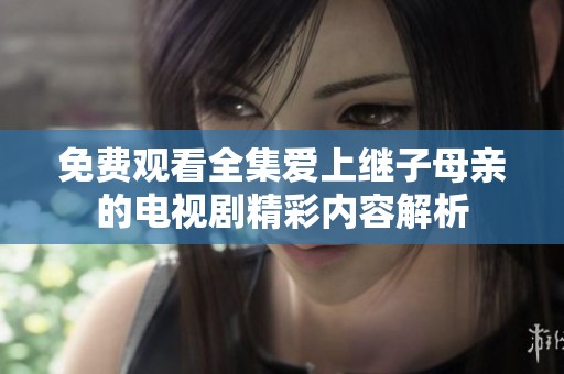 免费观看全集爱上继子母亲的电视剧精彩内容解析