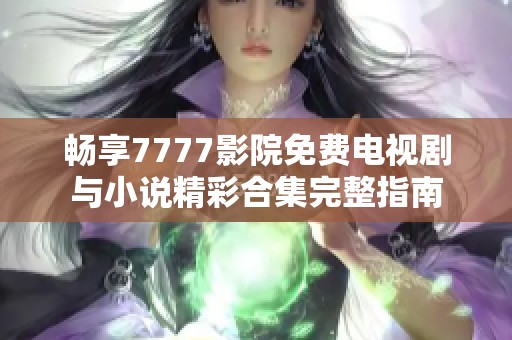 畅享7777影院免费电视剧与小说精彩合集完整指南